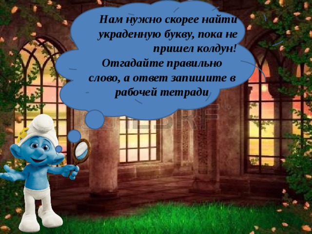 Нам нужно скорее найти украденную букву, пока не пришел колдун! Отгадайте правильно слово, а ответ запишите в рабочей тетради 