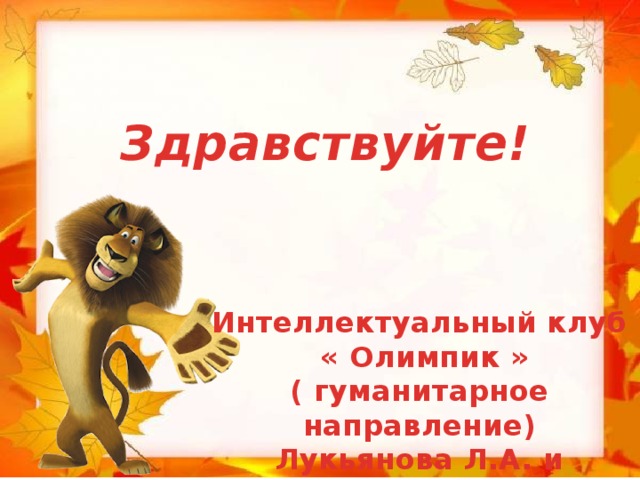 Здравствуйте! Интеллектуальный клуб  « Олимпик » ( гуманитарное направление) Лукьянова Л.А. и Акельева Е.А.  