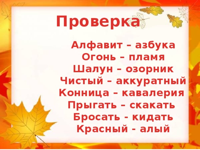 Проверка  Алфавит – азбука Огонь – пламя Шалун – озорник Чистый – аккуратный Конница – кавалерия Прыгать – скакать Бросать - кидать Красный - алый 
