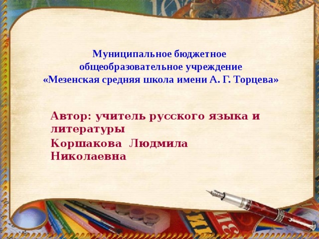 Муниципальное бюджетное  общеобразовательное учреждение  «Мезенская средняя школа имени А. Г. Торцева» Автор: учитель русского языка и литературы Коршакова Людмила Николаевна 