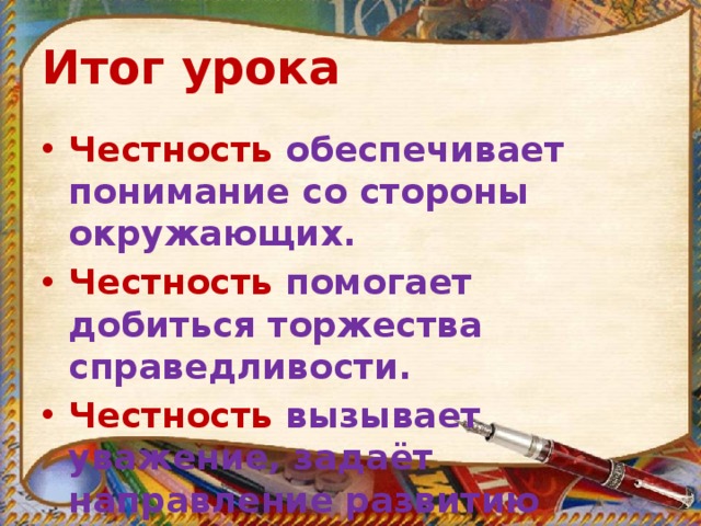 Итог урока Честность обеспечивает понимание со стороны окружающих. Честность помогает добиться торжества справедливости. Честность вызывает уважение, задаёт направление развитию человека. 