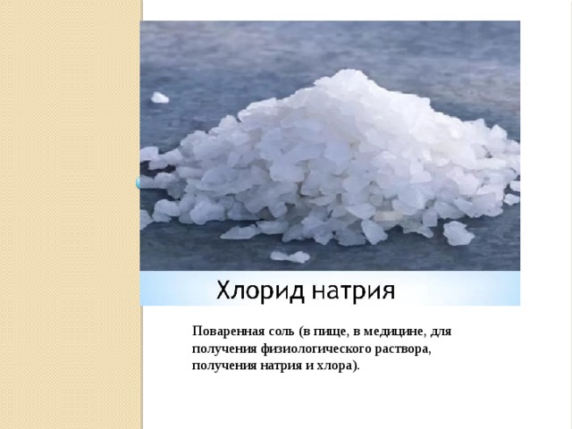 Поваренная соль (в пище, в медицине, для получения физиологического раствора, получения натрия и хлора). 