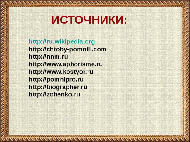 ИСТОЧНИКИ: http://ru.wikipedia.org http://chtoby-pomnili.com http://nnm.ru http://www.aphorisme.ru http://www.kostyor.ru http://pomnipro.ru http://biographer.ru http://zohenko.ru   