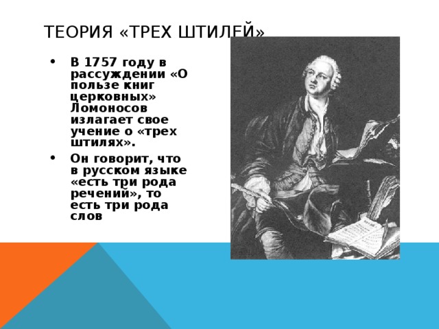 ТЕОРИЯ «ТРЕХ ШТИЛЕЙ» В 1757 году в рассуждении «О пользе книг церковных» Ломоносов излагает свое учение о «трех штилях». Он говорит, что в русском языке «есть три рода речений», то есть три рода слов 