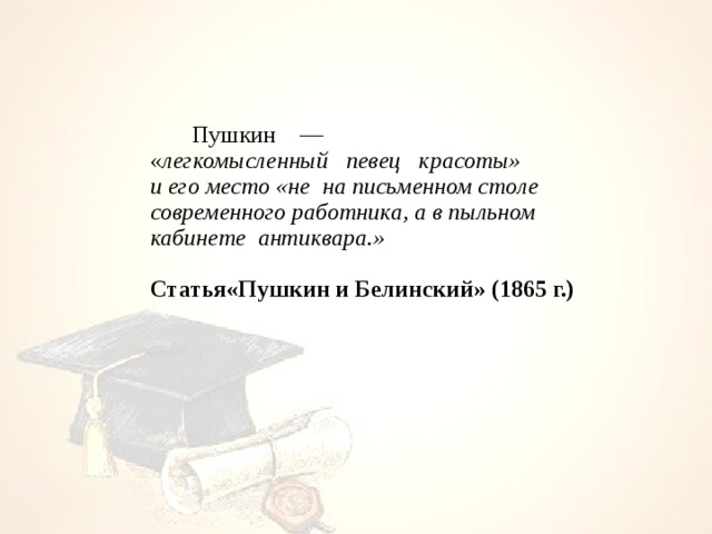   Пушкин — « легкомысленный певец красоты» и его место «не на письменном столе современного работника, а в пыльном кабинете антиквара.»  Статья«Пушкин и Белинский» (1865 г.)   