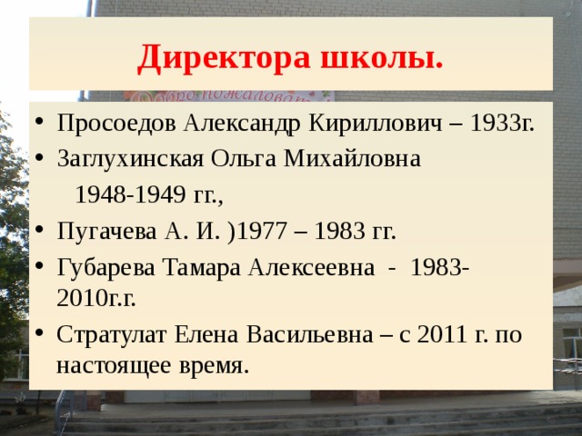 Директора школы. Просоедов Александр Кириллович – 1933г. Заглухинская Ольга Михайловна  1948-1949 гг., Пугачева А. И. )1977 – 1983 гг. Губарева Тамара Алексеевна - 1983- 2010г.г. Стратулат Елена Васильевна – с 2011 г. по настоящее время. 