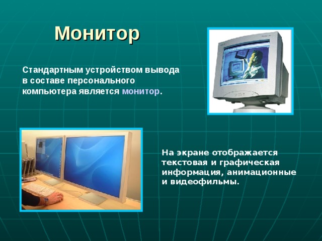 Монитор  Стандартным устройством вывода в составе персонального компьютера является монитор . На экране отображается текстовая и графическая информация, анимационные и видеофильмы. 