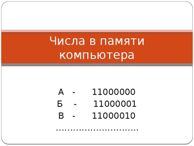 Числа в памяти компьютера А - 11000000 Б - 11000001 В - 11000010 ……………………… .. 