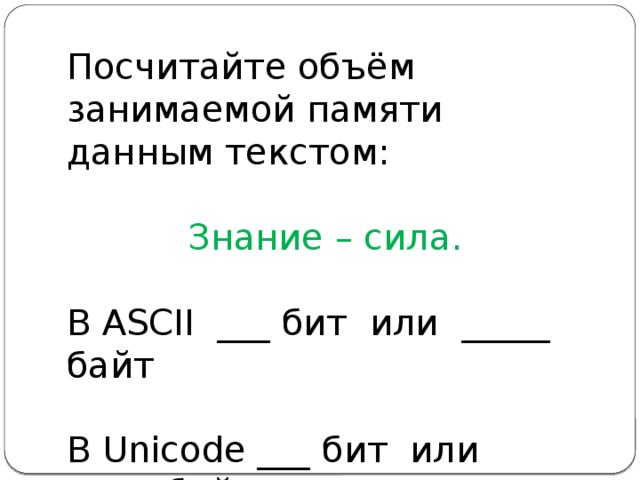 Посчитайте объём занимаемой памяти данным текстом: Знание – сила. В ASCII ___ бит или _____ байт В Unicode ___ бит или _____ байт 