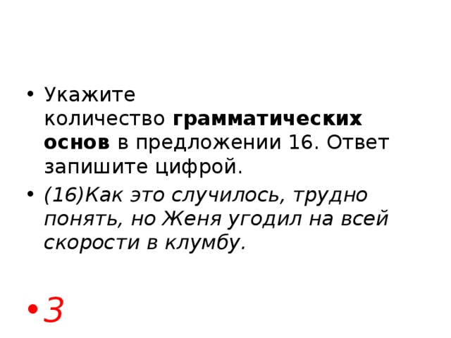 Укажите количество  грамматических основ  в предложении 16. Ответ запишите цифрой. (16)Как это случилось, трудно понять, но Женя угодил на всей скорости в клумбу.  3 