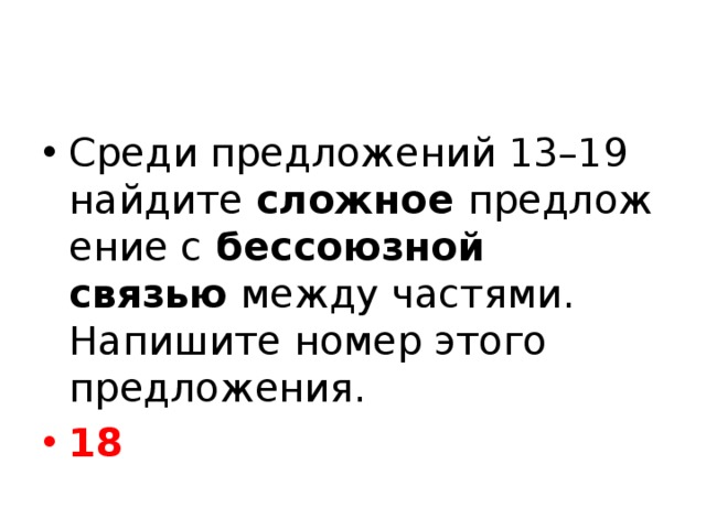 Среди предложений 13–19 найдите  сложное  предложение с  бессоюзной связью  между частями. Напишите номер этого предложения. 18 