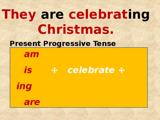 They are celebrat ing Christmas. Present Progressive Tense  am  is  + celebrate + ing  are 