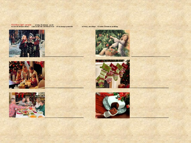    Find the right variant:  a) sing Christmas carols  b) eat Christmas dinner c)decorate the Christmas tree d) exchange presents e) hang stockings f) make Christmas pudding         