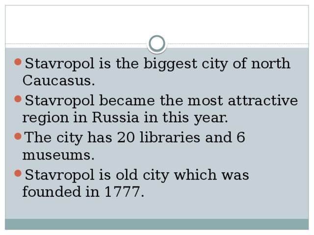 Stavropol is the biggest city of north Caucasus. Stavropol became the most attractive region in Russia in this year. The city has 20 libraries and 6 museums. Stavropol is old city which was founded in 1777. 