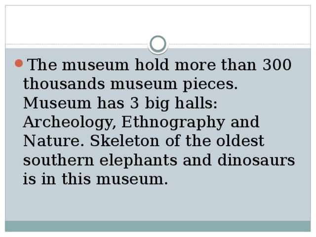 The museum hold more than 300 thousands museum pieces. Museum has 3 big halls: Archeology, Ethnography and Nature. Skeleton of the oldest southern elephants and dinosaurs is in this museum. 