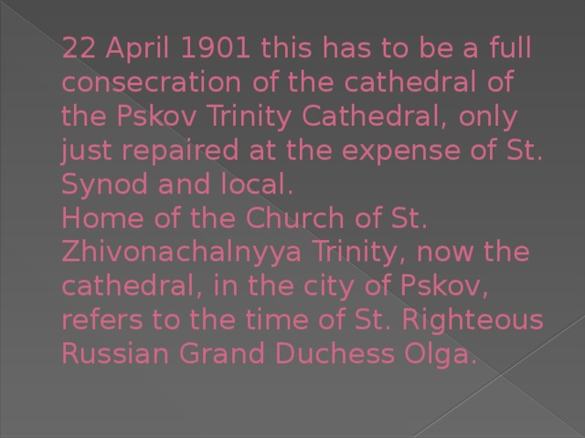 22 April 1901 this has to be a full consecration of the cathedral of the Pskov Trinity Cathedral, only just repaired at the expense of St. Synod and local.  Home of the Church of St. Zhivonachalnyya Trinity, now the cathedral, in the city of Pskov, refers to the time of St. Righteous Russian Grand Duchess Olga.   