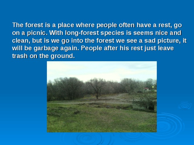 The forest is a place where people often have a rest, go on a picnic. With long-forest species is seems nice and clean, but is we go into the forest we see a sad picture, it will be garbage again. People after his rest just leave trash on the ground. 