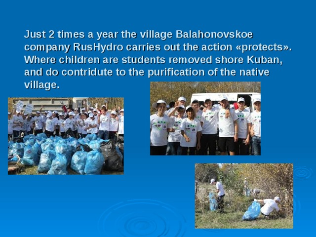 Just 2 times a year the village Balahonovskoe company RusHydro carries out the action «protects». Where children are students removed shore Kuban, and do contridute to the purification of the native village. 