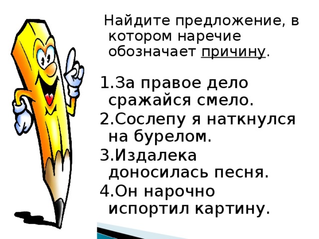   Найдите предложение, в котором наречие обозначает причину . 1.За правое дело сражайся смело. 2.Сослепу я наткнулся на бурелом. 3.Издалека доносилась песня. 4.Он нарочно испортил картину. 