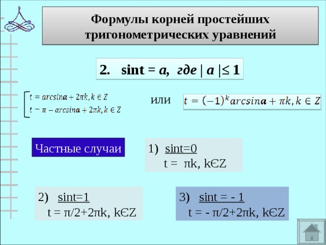 Формулы корней простейших тригонометрических уравнений 2.  sint = а , где | а |≤ 1 или Частные случаи 1) sint=0  t =  π k‚ k Є Z 2)  sint=1  t = π/2+2π k‚ k Є Z 3) sint = - 1  t = - π/2+2πk‚ kЄZ 