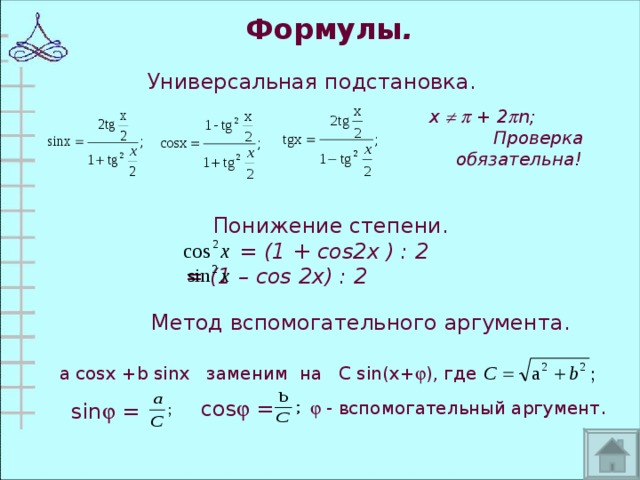 Формулы . Универсальная подстановка.  х    + 2  n; Проверка обязательна!  Понижение степени.  = (1 + cos2x ) : 2  = (1 – cos 2x) : 2  Метод вспомогательного аргумента. a cosx +b sinx заменим на C sin(x+  ), где   - вспомогательный аргумент .  cos  =  sin  = 