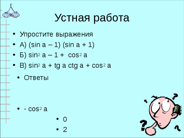 Устная работа Упростите выражения А) (sin a – 1) (sin a + 1) Б) sin 2 a – 1 + cos 2 a В) sin 2 a + tg a ctg a + cos 2 a  Ответы   - cos 2 a 0 2  