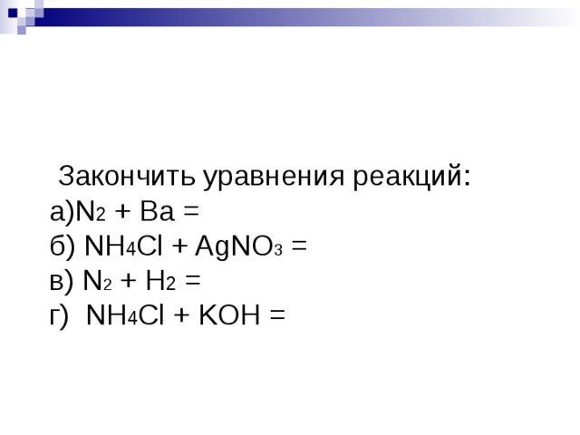   Закончить уравнения реакций: N 2  + Ba =                                    б) NH 4 Cl + AgNO 3  = в) N 2  + H 2  =                                 г)  NH 4 Cl + KOH =                                                  