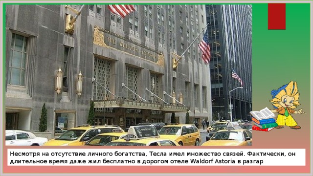 Несмотря на отсутствие личного богатства, Тесла имел множество связей. Фактически, он длительное время даже жил бесплатно в дорогом отеле Waldorf Astoria в разгар кризиса. 