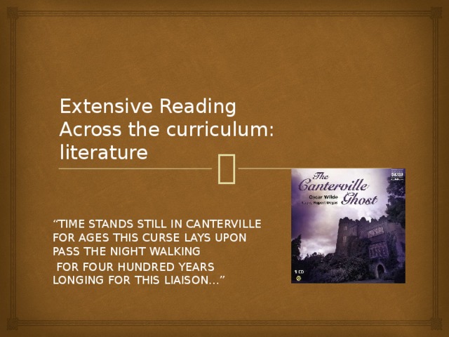 Extensive Reading  Across the curriculum:  literature   “ TIME STANDS STILL IN CANTERVILLE  FOR AGES THIS CURSE LAYS UPON  PASS THE NIGHT WALKING  FOR FOUR HUNDRED YEARS  LONGING FOR THIS LIAISON…” 