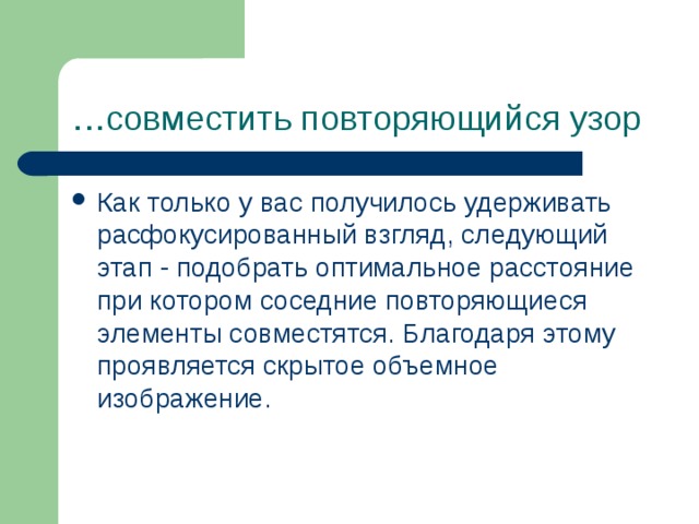 … совместить повторяющийся узор Как только у вас получилось удерживать расфокусированный взгляд, следующий этап - подобрать оптимальное расстояние при котором соседние повторяющиеся элементы совместятся. Благодаря этому проявляется скрытое объемное изображение. 