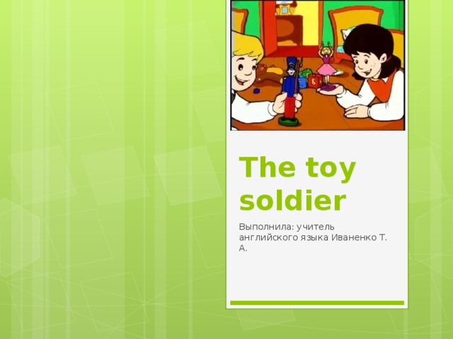 The toy soldier Выполнила: учитель английского языка Иваненко Т. А. 