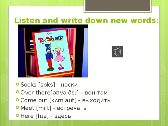 Listen and write down new words:   Socks [sɒks] - носки Over there[əʊvə ðɛː] – вон там Come out [kʌm aʊt] - выходить Meet [miːt] - встречать Here [hɪə] - здесь 