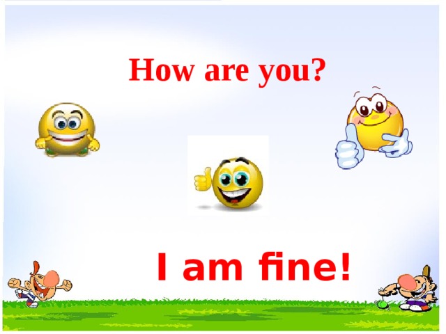 How are you? I am fine! 
