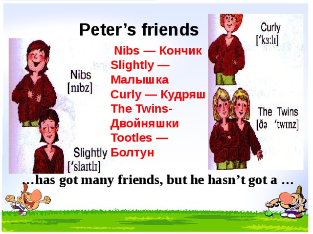  Peter’s friends   Nibs — Кончик   Slightly — Малышка   Curly — Кудряш   The Twins- Двойняшки   Tootles — Болтун … has got many friends, but he hasn’t got a … 