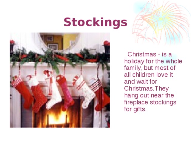 Stockings  Christmas - is a holiday for the whole family, but most of all children love it and wait for Christmas.They hang out near the fireplace stockings for gifts.  