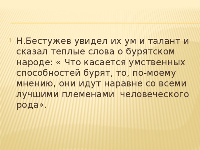 Н.Бестужев увидел их ум и талант и сказал теплые слова о бурятском народе: « Что касается умственных способностей бурят, то, по-моему мнению, они идут наравне со всеми лучшими племенами человеческого рода». 