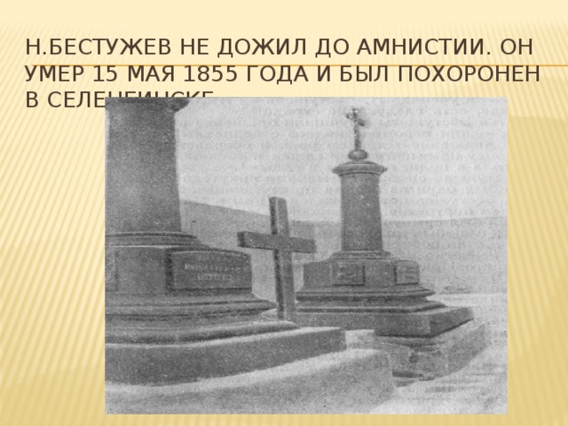 Н.Бестужев не дожил до амнистии. Он умер 15 мая 1855 года и был похоронен в Селенгинске 