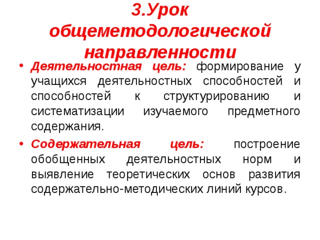 3.Урок общеметодологической направленности Деятельностная цель: формирование у учащихся деятельностных способностей и способностей к структурированию и систематизации изучаемого предметного содержания. Содержательная цель: построение обобщенных деятельностных норм и выявление теоретических основ развития содержательно-методических линий курсов. 