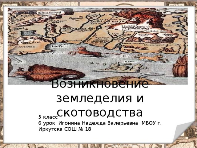 Возникновение земледелия и скотоводства 5 класс 6 урок Игонина Надежда Валерьевна МБОУ г. Иркутска СОШ № 18 