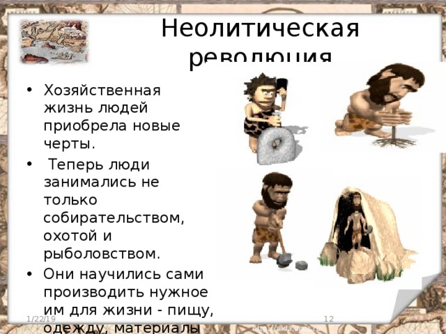 Неолитическая революция Хозяйственная жизнь людей приобрела новые черты.  Теперь люди занимались не только собирательством, охотой и рыболовством. Они научились сами производить нужное им для жизни - пищу, одежду, материалы для строительства. 1/22/19  