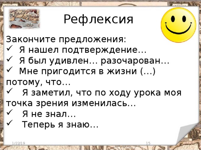 Рефлексия Закончите предложения:  Я нашел подтверждение…  Я был удивлен… разочарован…  Мне пригодится в жизни (…) потому, что…  Я заметил, что по ходу урока моя точка зрения изменилась…  Я не знал…  Теперь я знаю…  1/22/19  