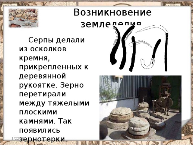 Возникновение земледелия  Серпы делали из осколков кремня, прикрепленных к деревянной рукоятке. Зерно перетирали между тяжелыми плоскими камнями. Так появились зернотерки. 1/22/19  