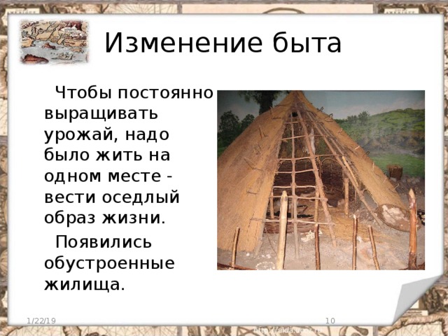 Изменение быта  Чтобы постоянно выращивать урожай, надо было жить на одном месте - вести оседлый образ жизни.  Появились обустроенные жилища. 1/22/19  