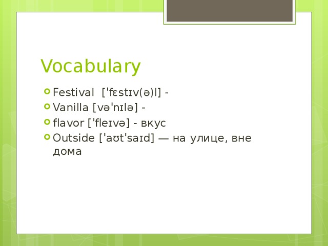 Vocabulary Festival  [ˈfɛstɪv(ə)l] - Vanilla [vəˈnɪlə] - flavor [ˈfleɪvə] - вкус Outside [ˈaʊtˈsaɪd] — на улице, вне дома 