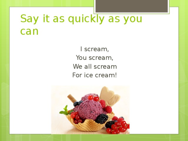 Say it as quickly as you can I scream, You scream, We all scream For ice cream! 