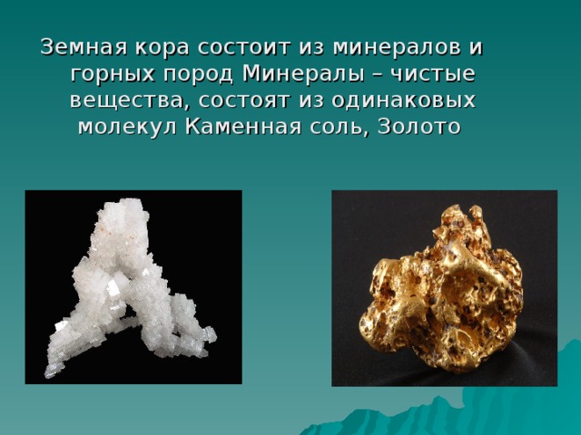 Земная кора состоит из минералов и горных пород Минералы – чистые вещества, состоят из одинаковых молекул Каменная соль, Золото 