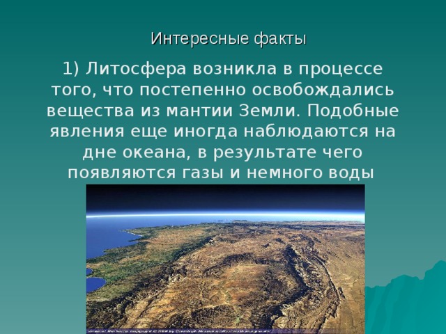 Интересные факты 1) Литосфера возникла в процессе того, что постепенно освобождались вещества из мантии Земли. Подобные явления еще иногда наблюдаются на дне океана, в результате чего появляются газы и немного воды  