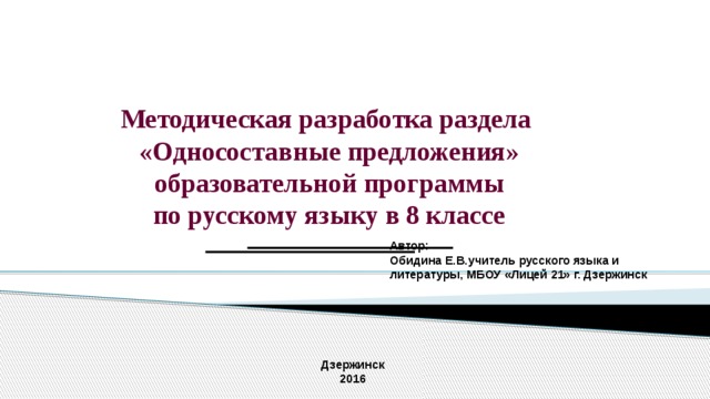 Методическая разработка раздела «Односоставные предложения»  образовательной программы по русскому языку в 8 классе   Автор: Обидина Е.В.учитель русского языка и литературы, МБОУ «Лицей 21» г. Дзержинск Дзержинск 2016 