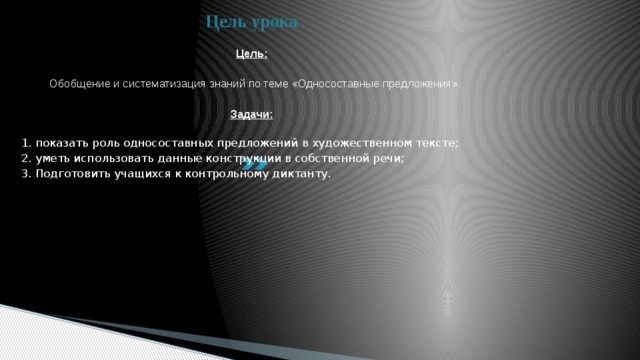 Цель урока Цель:   Обобщение и систематизация знаний по теме «Односоставные предложения». Задачи:  1. показать роль односоставных предложений в художественном тексте; 2. уметь использовать данные конструкции в собственной речи; 3. Подготовить учащихся к контрольному диктанту.   