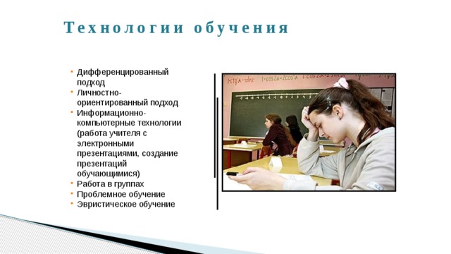  Технологии обучения  Дифференцированный  подход Личностно-ориентированный подход Информационно-компьютерные технологии (работа учителя с электронными презентациями, создание презентаций обучающимися) Работа в группах Проблемное обучение Эвристическое обучение 
